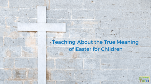 Teaching about the True Meaning of Easter for Children.